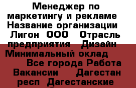 Менеджер по маркетингу и рекламе › Название организации ­ Лигон, ООО › Отрасль предприятия ­ Дизайн › Минимальный оклад ­ 16 500 - Все города Работа » Вакансии   . Дагестан респ.,Дагестанские Огни г.